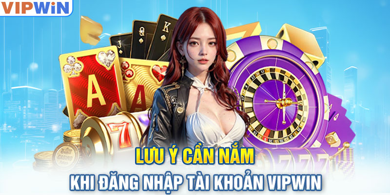 Lưu ý cần nắm khi đăng nhập tài khoản VIPwin