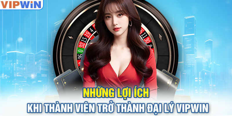 Những lợi ích khi thành viên trở thành đại lý VIPwin