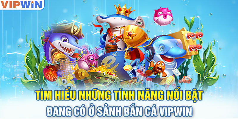 Tìm hiểu những tính năng nổi bật đang có ở sảnh bắn cá Vipwin 